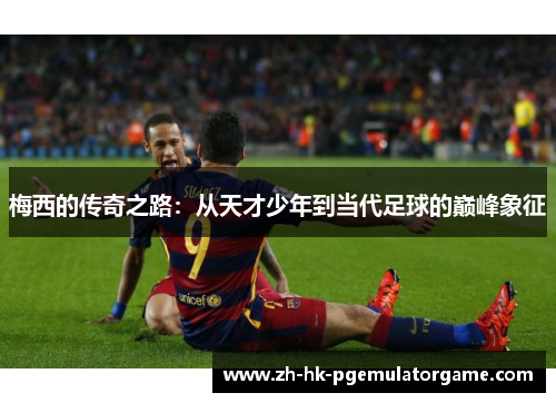 梅西的传奇之路：从天才少年到当代足球的巅峰象征