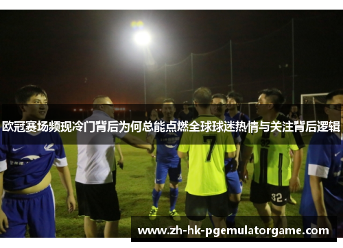 欧冠赛场频现冷门背后为何总能点燃全球球迷热情与关注背后逻辑