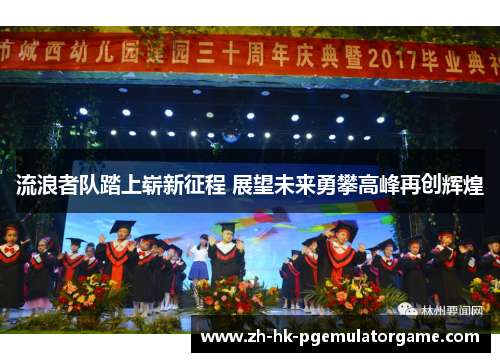 流浪者队踏上崭新征程 展望未来勇攀高峰再创辉煌