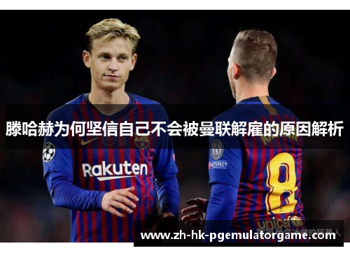 滕哈赫为何坚信自己不会被曼联解雇的原因解析