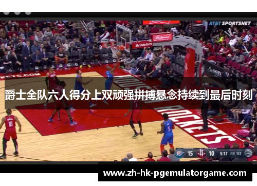 爵士全队六人得分上双顽强拼搏悬念持续到最后时刻 爵士全队六人得分上双顽强拼搏悬念持续到最后时刻